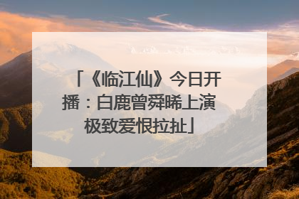 《临江仙》今日开播：白鹿曾舜晞上演极致爱恨拉扯