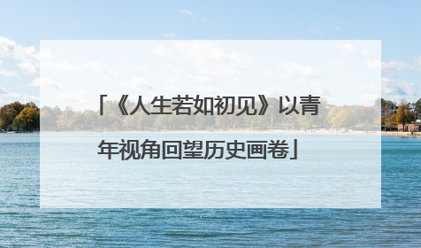 《人生若如初见》以青年视角回望历史画卷