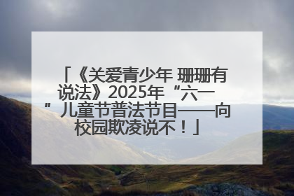《关爱青少年 珊珊有说法》2025年“六一”儿童节普法节目——向校园欺凌说不！