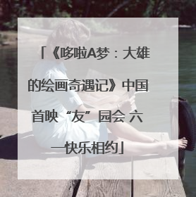 《哆啦A梦：大雄的绘画奇遇记》中国首映“友”园会 六一快乐相约