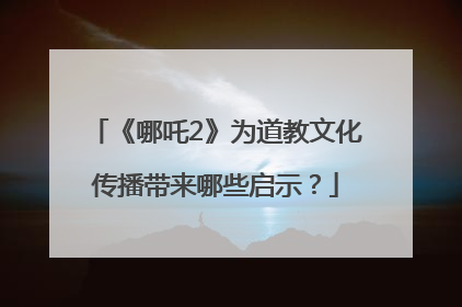 《哪吒2》为道教文化传播带来哪些启示？
