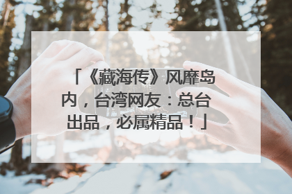 《藏海传》风靡岛内，台湾网友：总台出品，必属精品！