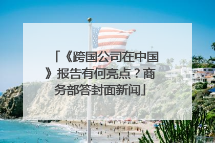 《跨国公司在中国》报告有何亮点？商务部答封面新闻