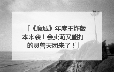 《魔域》年度王炸版本来袭！会卖萌又能打的灵兽天团来了！