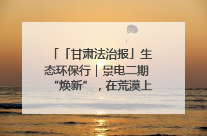 「甘肃法治报」生态环保行｜景电二期“焕新”，在荒漠上筑起一道绿色长城