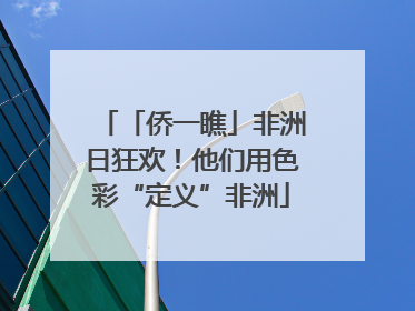 「侨一瞧」非洲日狂欢！他们用色彩“定义”非洲