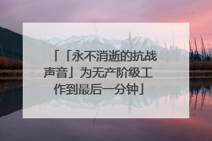 「永不消逝的抗战声音」为无产阶级工作到最后一分钟
