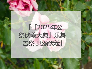 「2025年公祭伏羲大典」乐舞告祭 共颂伏羲