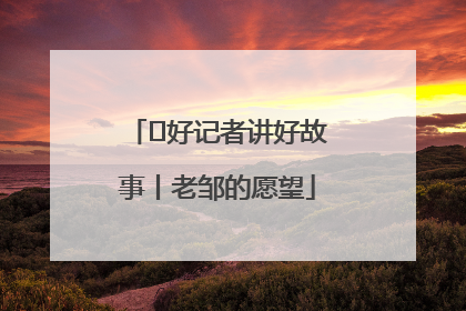  好记者讲好故事丨老邹的愿望