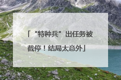 “特种兵”出任务被截停！结局太意外