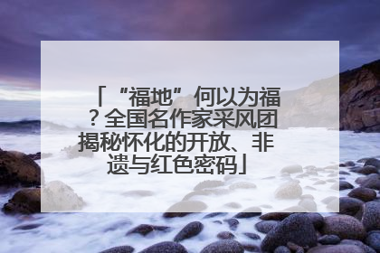“福地”何以为福？全国名作家采风团揭秘怀化的开放、非遗与红色密码