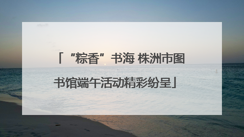 “粽香”书海 株洲市图书馆端午活动精彩纷呈