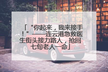 “你起来，我来接手！”——连云港急救医生街头接力路人，抢回七旬老人一命