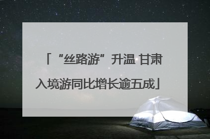 “丝路游”升温 甘肃入境游同比增长逾五成