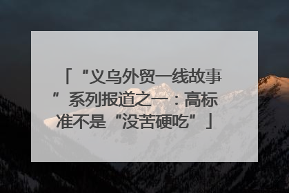 “义乌外贸一线故事”系列报道之一：高标准不是“没苦硬吃”