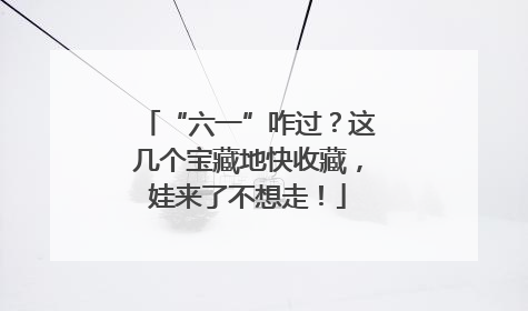 “六一”咋过？这几个宝藏地快收藏，娃来了不想走！