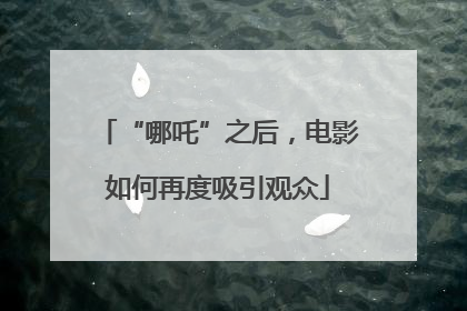 “哪吒”之后，电影如何再度吸引观众