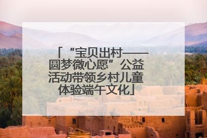 “宝贝出村——圆梦微心愿”公益活动带领乡村儿童体验端午文化