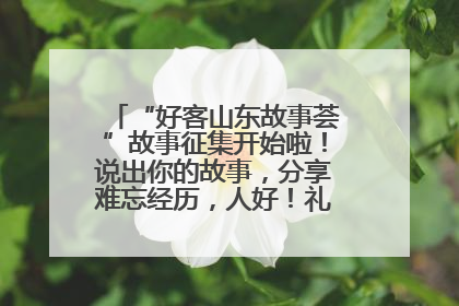 “好客山东故事荟”故事征集开始啦！说出你的故事，分享难忘经历，人好！礼品多！速来！