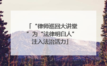 “律师巡回大讲堂”为“法律明白人”注入法治活力