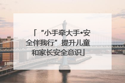 “小手牵大手•安全伴我行”提升儿童和家长安全意识