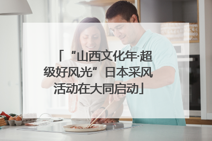 “山西文化年·超级好风光”日本采风活动在大同启动
