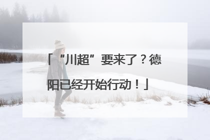 “川超”要来了？德阳已经开始行动！