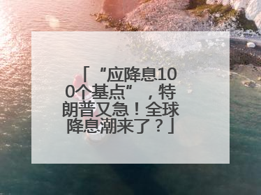 “应降息100个基点”，特朗普又急！全球降息潮来了？