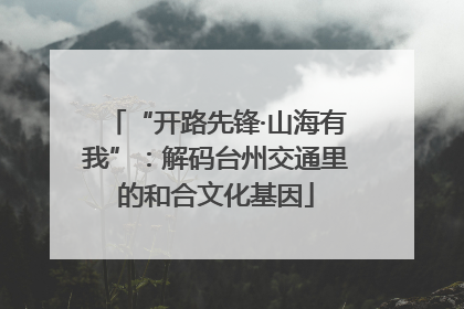 “开路先锋·山海有我”：解码台州交通里的和合文化基因
