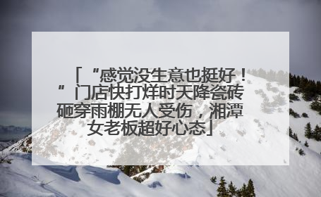 “感觉没生意也挺好！”门店快打烊时天降瓷砖砸穿雨棚无人受伤，湘潭女老板超好心态