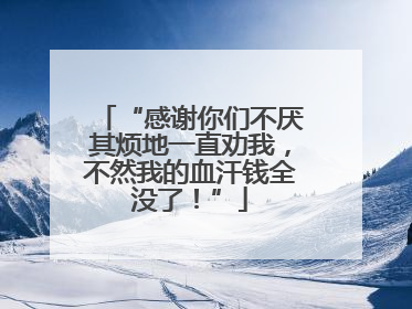 “感谢你们不厌其烦地一直劝我，不然我的血汗钱全没了！”