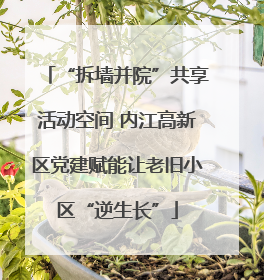 “拆墙并院”共享活动空间 内江高新区党建赋能让老旧小区“逆生长”