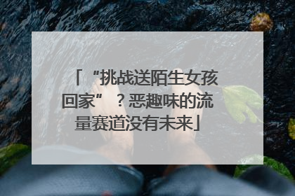 “挑战送陌生女孩回家”？恶趣味的流量赛道没有未来
