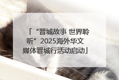 “晋城故事 世界聆听”2025海外华文媒体晋城行活动启动