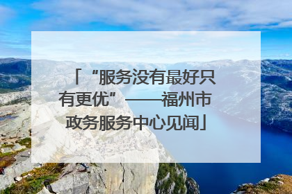 “服务没有最好只有更优”——福州市政务服务中心见闻