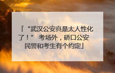 “武汉公安真是太人性化了！” 考场外，硚口公安民警和考生有个约定