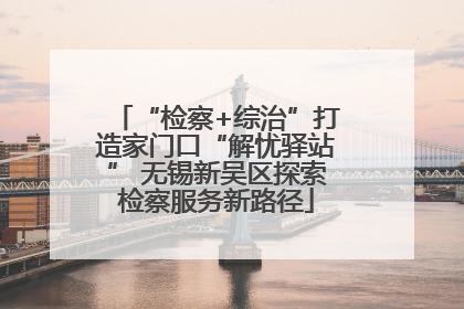 “检察+综治”打造家门口“解忧驿站” 无锡新吴区探索检察服务新路径