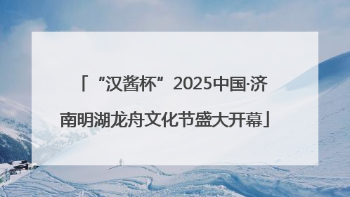 “汉酱杯”2025中国·济南明湖龙舟文化节盛大开幕