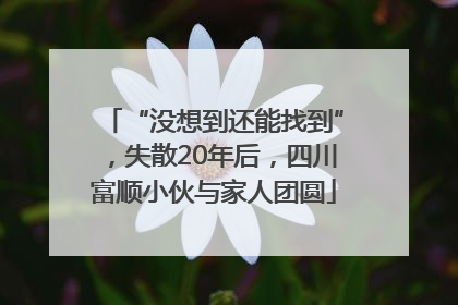 “没想到还能找到”，失散20年后，四川富顺小伙与家人团圆