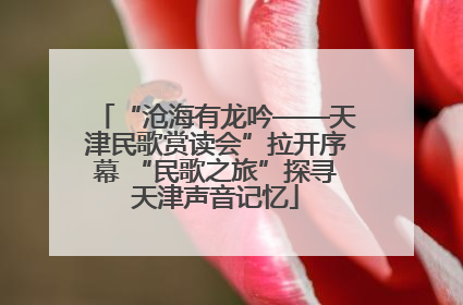 “沧海有龙吟——天津民歌赏读会”拉开序幕 “民歌之旅”探寻天津声音记忆