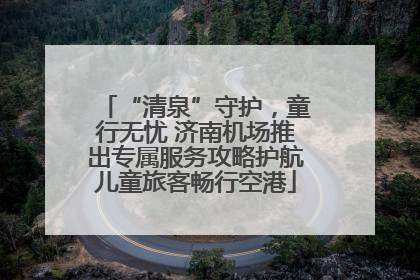 “清泉”守护，童行无忧 济南机场推出专属服务攻略护航儿童旅客畅行空港
