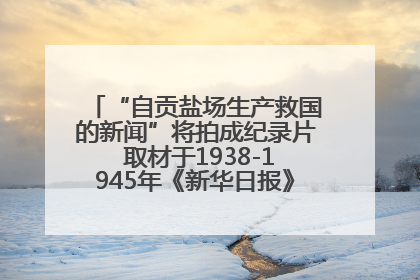 “自贡盐场生产救国的新闻”将拍成纪录片 取材于1938-1945年《新华日报》的连续报道