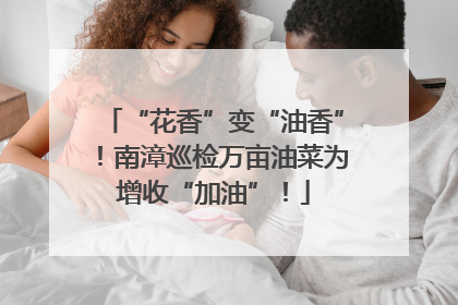“花香”变“油香”！南漳巡检万亩油菜为增收“加油”！