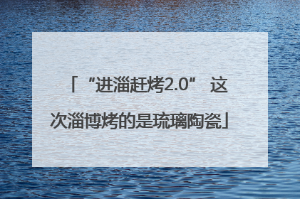 “进淄赶烤2.0” 这次淄博烤的是琉璃陶瓷