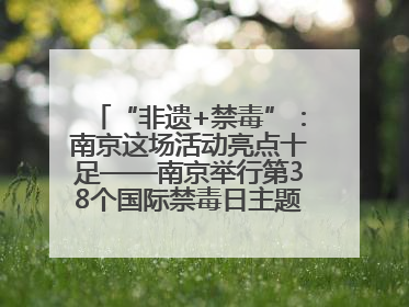 “非遗+禁毒”：南京这场活动亮点十足——南京举行第38个国际禁毒日主题宣传活动