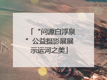“问源白浮泉”公益摄影展展示运河之美