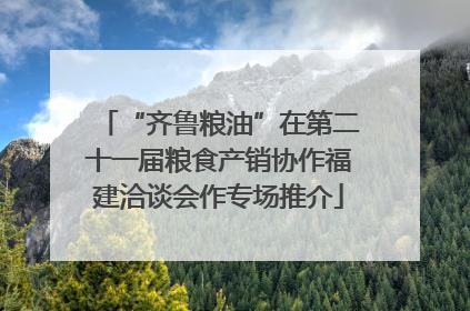 “齐鲁粮油”在第二十一届粮食产销协作福建洽谈会作专场推介