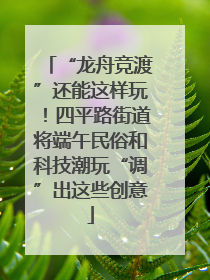 “龙舟竞渡”还能这样玩！四平路街道将端午民俗和科技潮玩“调”出这些创意