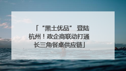 “黑土优品” 登陆杭州！政企商联动打通长三角餐桌供应链