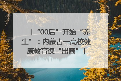 “00后”开始“养生”：内蒙古一高校健康教育课“出圈”
